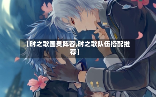 【时之歌图灵阵容,时之歌队伍搭配推荐】-第3张图片