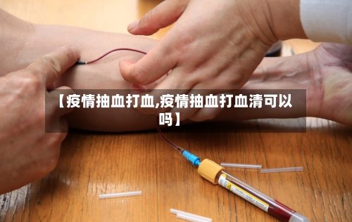 【疫情抽血打血,疫情抽血打血清可以吗】