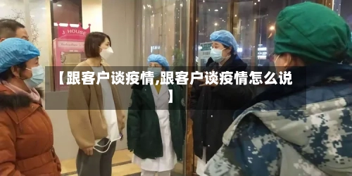 【跟客户谈疫情,跟客户谈疫情怎么说】