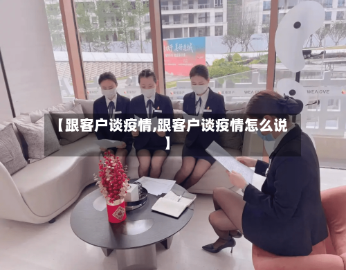 【跟客户谈疫情,跟客户谈疫情怎么说】-第2张图片