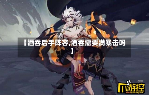 【酒吞后手阵容,酒吞需要满暴击吗】
