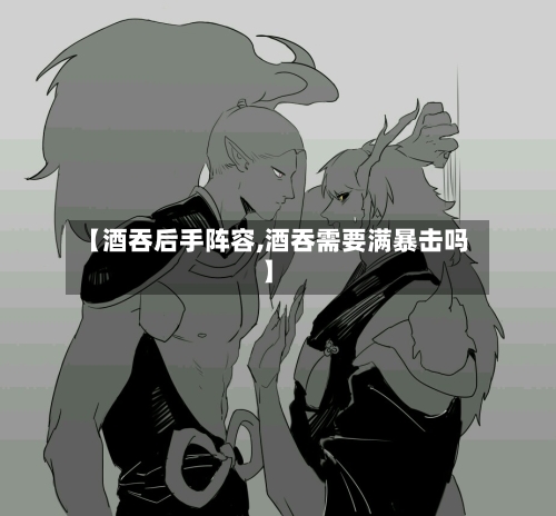 【酒吞后手阵容,酒吞需要满暴击吗】-第2张图片