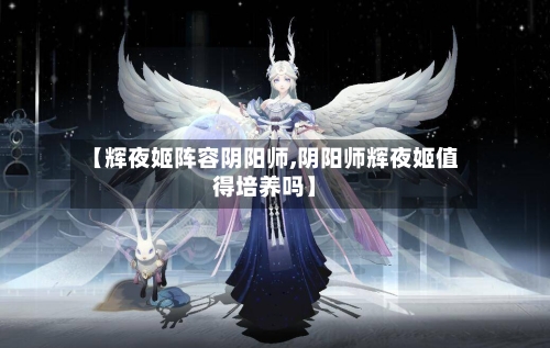 【辉夜姬阵容阴阳师,阴阳师辉夜姬值得培养吗】-第2张图片