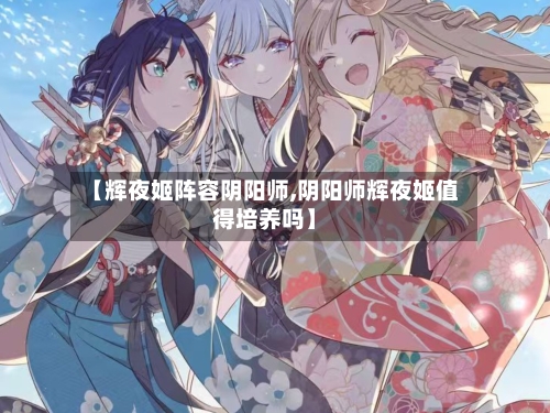 【辉夜姬阵容阴阳师,阴阳师辉夜姬值得培养吗】-第3张图片