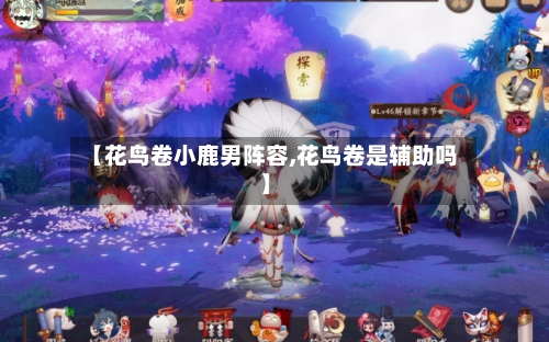 【花鸟卷小鹿男阵容,花鸟卷是辅助吗】