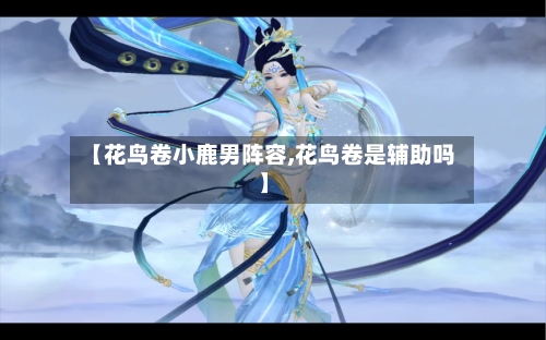 【花鸟卷小鹿男阵容,花鸟卷是辅助吗】-第2张图片