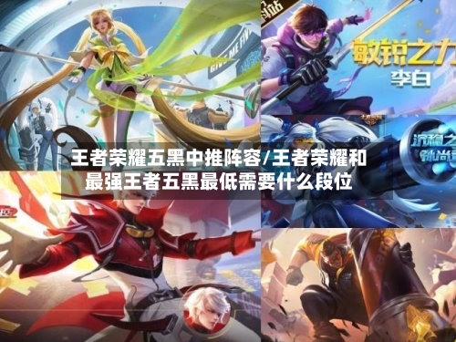王者荣耀五黑中推阵容/王者荣耀和最强王者五黑最低需要什么段位-第3张图片