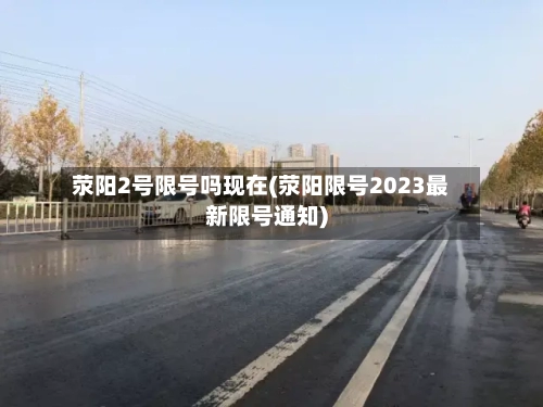 荥阳2号限号吗现在(荥阳限号2023最新限号通知)-第2张图片