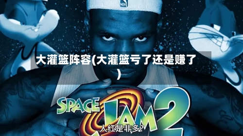 大灌篮阵容(大灌篮亏了还是赚了)-第2张图片