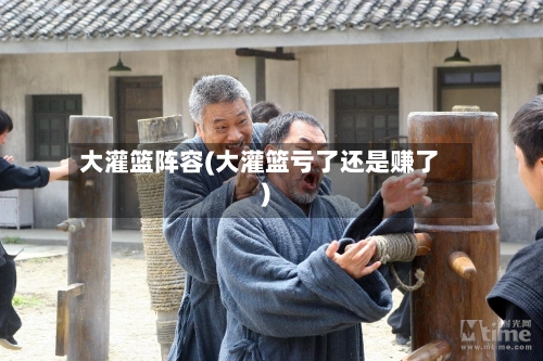 大灌篮阵容(大灌篮亏了还是赚了)-第3张图片
