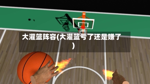 大灌篮阵容(大灌篮亏了还是赚了)