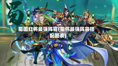 蜀国红将最强阵容(蜀将最强阵容搭配图表)-第2张图片
