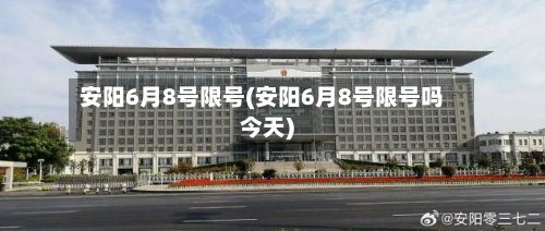 安阳6月8号限号(安阳6月8号限号吗今天)-第2张图片