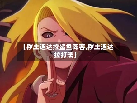 【秽土迪达拉鲨鱼阵容,秽土迪达拉打法】-第3张图片