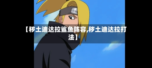 【秽土迪达拉鲨鱼阵容,秽土迪达拉打法】