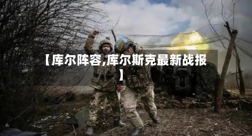 【库尔阵容,库尔斯克最新战报】