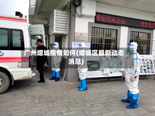 广州增城疫情如何(增城区最新动态消息)-第2张图片