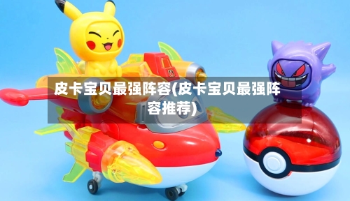 皮卡宝贝最强阵容(皮卡宝贝最强阵容推荐)-第3张图片