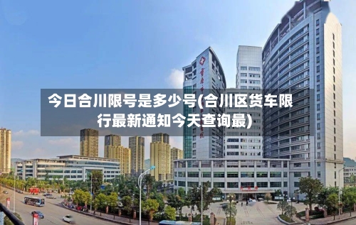 今日合川限号是多少号(合川区货车限行最新通知今天查询最)