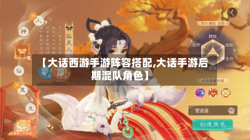 【大话西游手游阵容搭配,大话手游后期混队角色】
