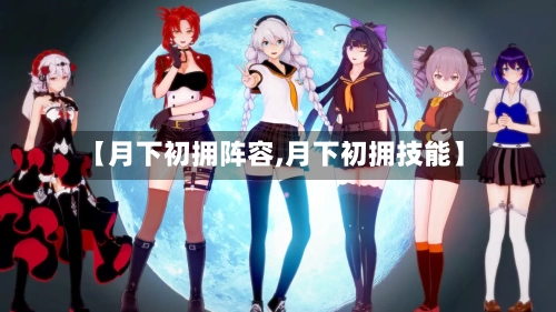 【月下初拥阵容,月下初拥技能】