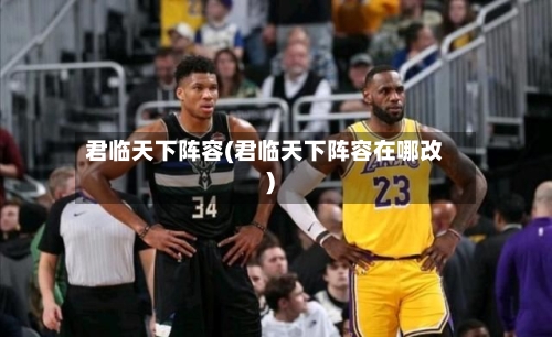 君临天下阵容(君临天下阵容在哪改)