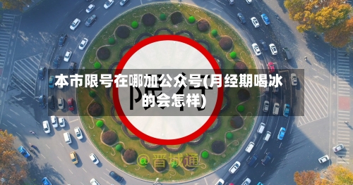 本市限号在哪加公众号(月经期喝冰的会怎样)-第2张图片