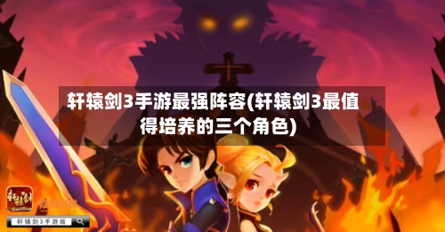 轩辕剑3手游最强阵容(轩辕剑3最值得培养的三个角色)-第2张图片