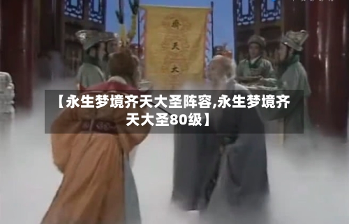 【永生梦境齐天大圣阵容,永生梦境齐天大圣80级】