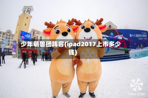 少年萌兽团阵容(ipad2017上市多少钱)-第3张图片
