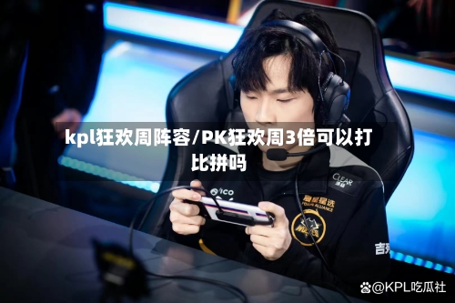 kpl狂欢周阵容/PK狂欢周3倍可以打比拼吗-第3张图片