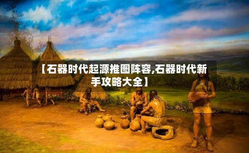 【石器时代起源推图阵容,石器时代新手攻略大全】