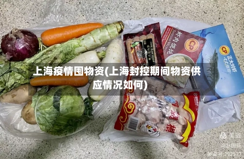 上海疫情囤物资(上海封控期间物资供应情况如何)-第3张图片