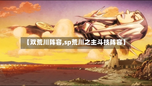 【双荒川阵容,sp荒川之主斗技阵容】-第2张图片
