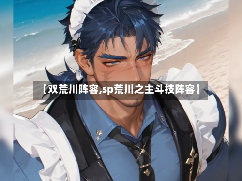 【双荒川阵容,sp荒川之主斗技阵容】