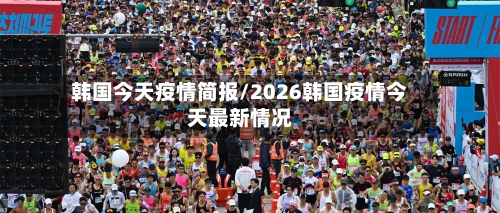 韩国今天疫情简报/2026韩国疫情今天最新情况