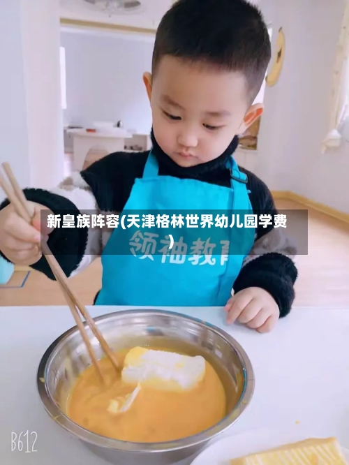 新皇族阵容(天津格林世界幼儿园学费)-第2张图片