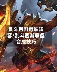 乱斗西游毒蛛阵容/乱斗西游装备合成技巧-第2张图片