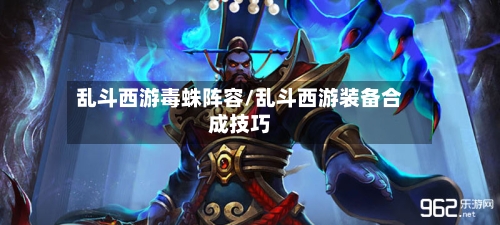 乱斗西游毒蛛阵容/乱斗西游装备合成技巧-第3张图片