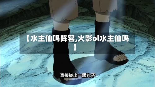 【水主仙鸣阵容,火影ol水主仙鸣】