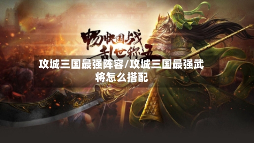 攻城三国最强阵容/攻城三国最强武将怎么搭配-第2张图片