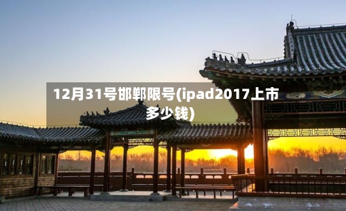 12月31号邯郸限号(ipad2017上市多少钱)