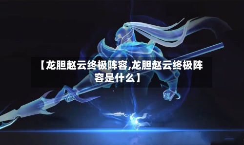 【龙胆赵云终极阵容,龙胆赵云终极阵容是什么】-第2张图片