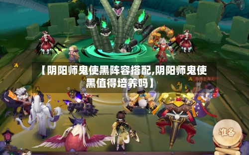 【阴阳师鬼使黑阵容搭配,阴阳师鬼使黑值得培养吗】