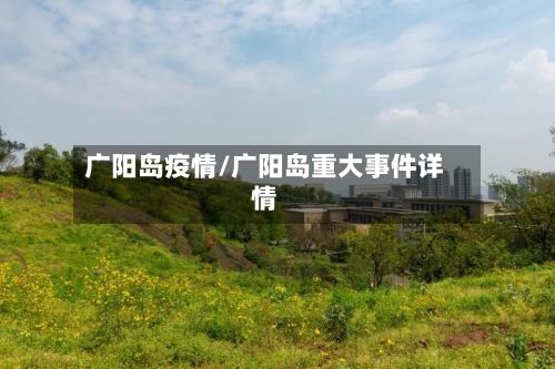 广阳岛疫情/广阳岛重大事件详情