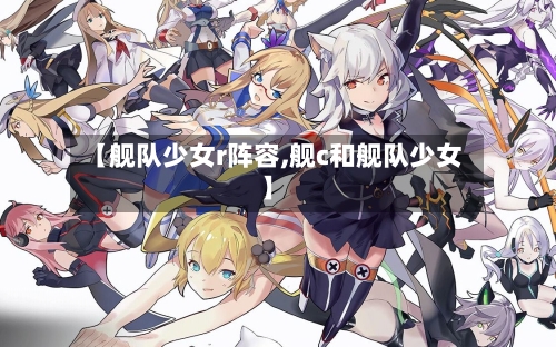 【舰队少女r阵容,舰c和舰队少女】-第2张图片