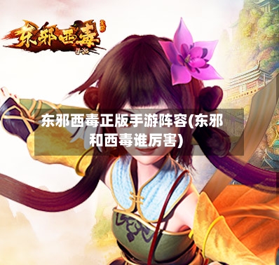 东邪西毒正版手游阵容(东邪和西毒谁厉害)-第2张图片