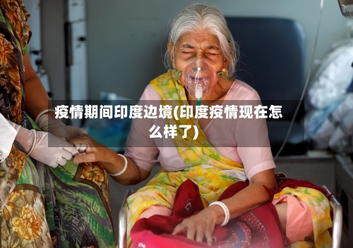 疫情期间印度边境(印度疫情现在怎么样了)