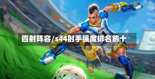 四射阵容/s44射手强度排名前十-第2张图片