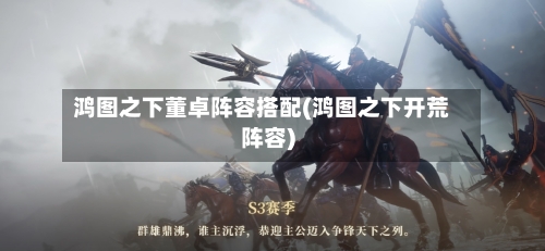 鸿图之下董卓阵容搭配(鸿图之下开荒阵容)-第2张图片